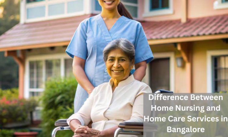Difference Between Home Nursing and Home Care Services in Bangalore