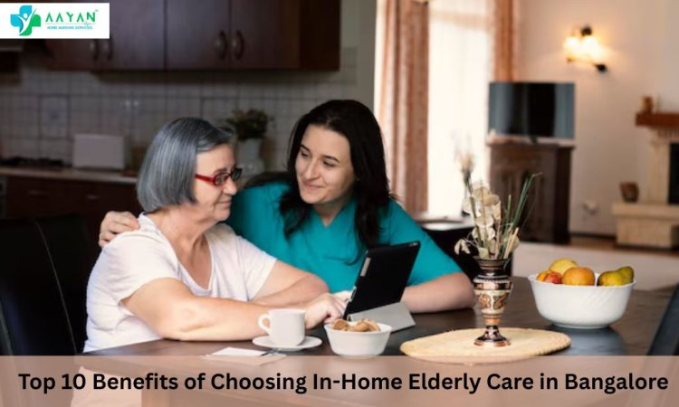 Top 10 Benefits of Choosing In Home Elderly Care in Bangalore