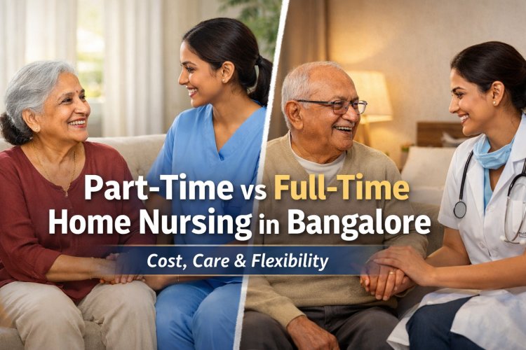 Benefits of Part-Time vs Full-Time Home Nursing : Cost, Care & Flexibility in Bangalore
