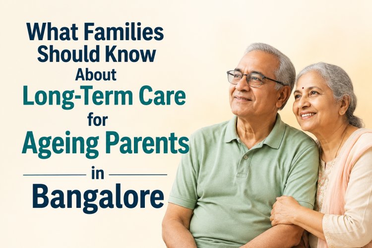 What Families Should Know About Long-Term Care for Ageing Parents in Bangalore