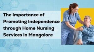 The Importance of Promoting Independence through Home Nursing Services in Mangalore